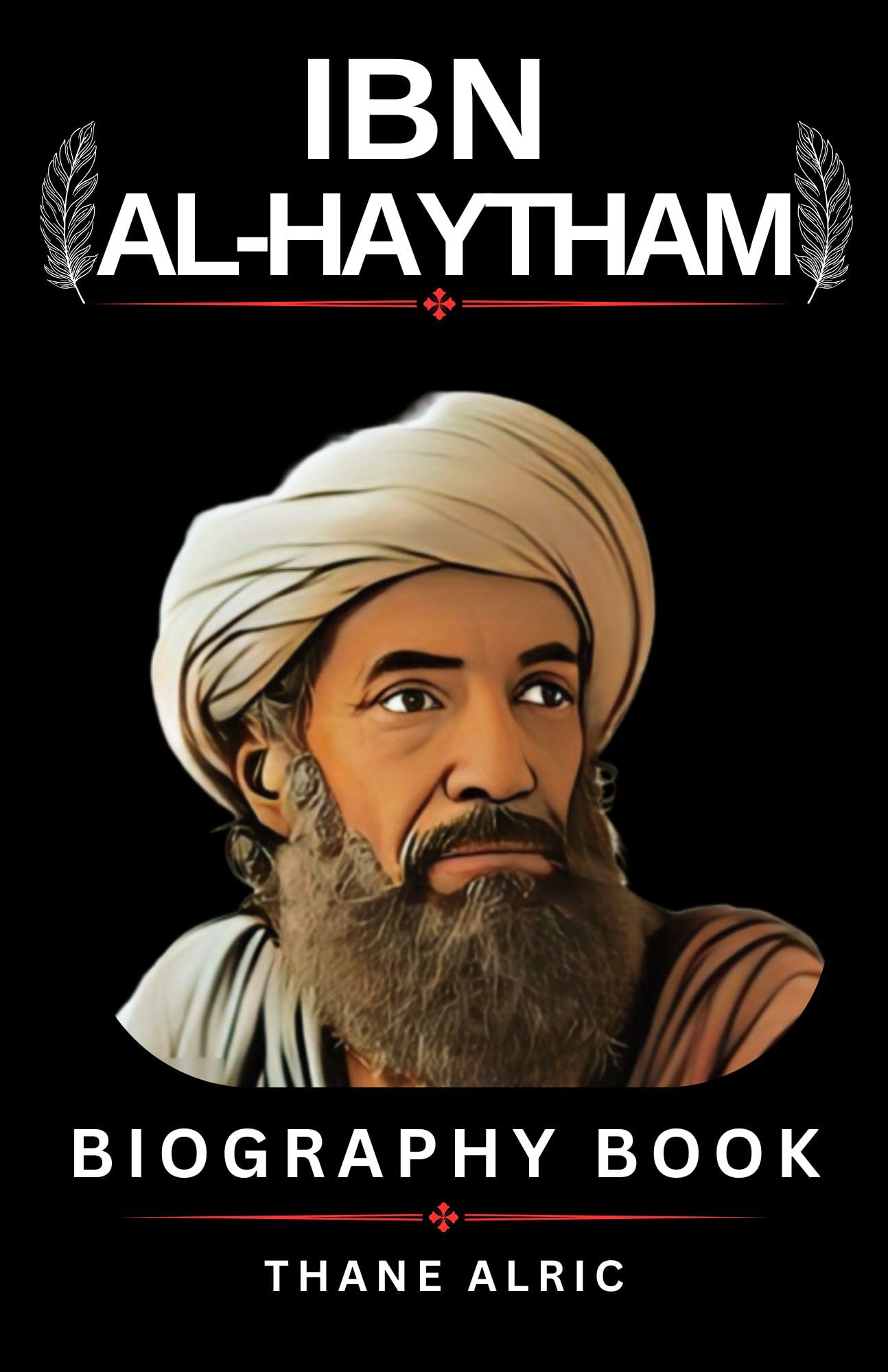 IBN AL-HAYTHAM BIOGRAPHY : THE FATHER OF OPTICS: The Remarkable Life of History’s First True Scientist